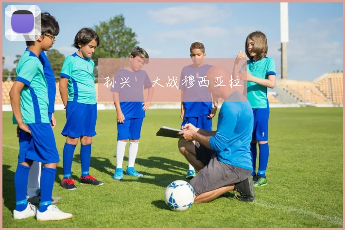 开运体育 - 孙兴慜大战穆西亚拉