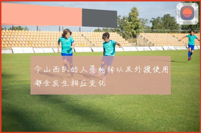 令山西队的人员轮转以及外援使用都会发生相应变化