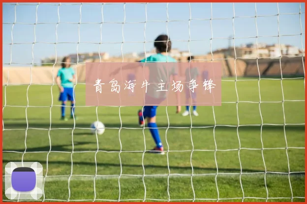 开运体育 - 青岛海牛主场争锋