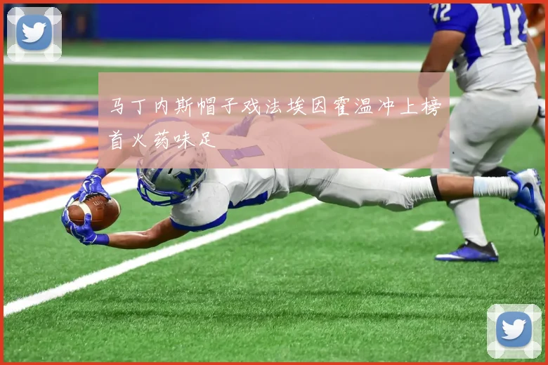 马丁内斯帽子戏法埃因霍温冲上榜首火药味足