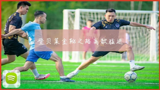登贝莱金靴之路高歌猛进