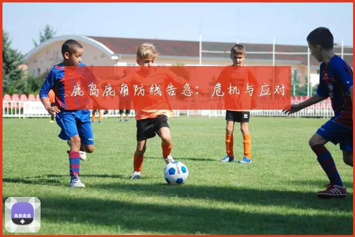 鹿岛鹿角防线告急：危机与应对