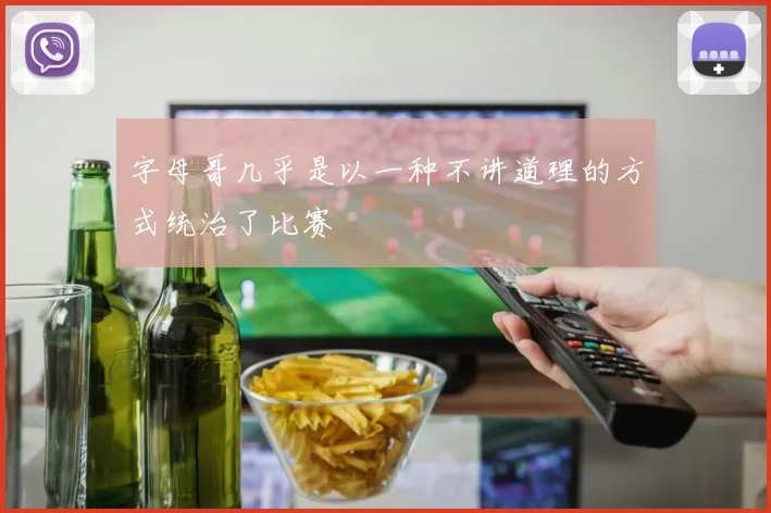 字母哥几乎是以一种不讲道理的方式统治了比赛