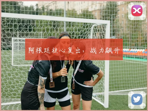 阿根廷核心复出，战力飙升