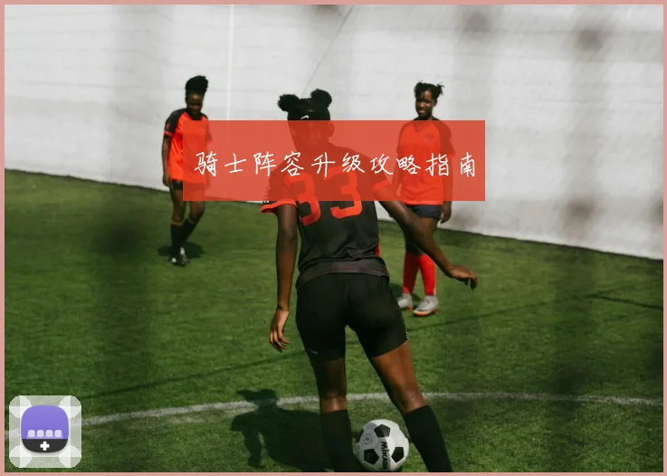 骑士阵容升级攻略指南