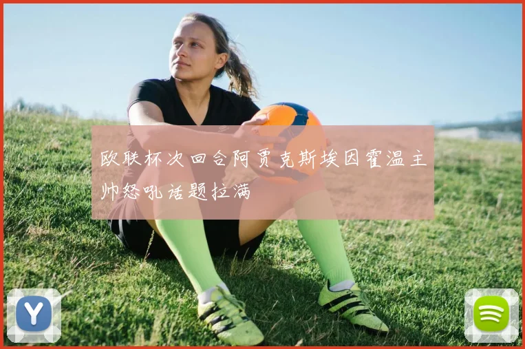 欧联杯次回合阿贾克斯埃因霍温主帅怒吼话题拉满