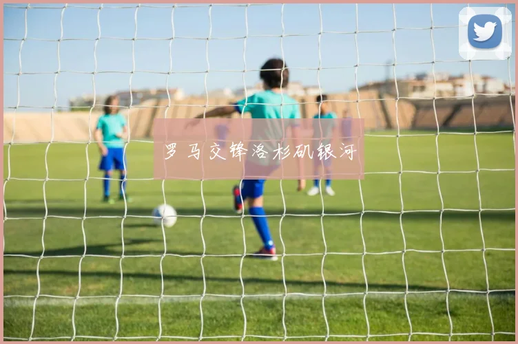 罗马交锋洛杉矶银河
