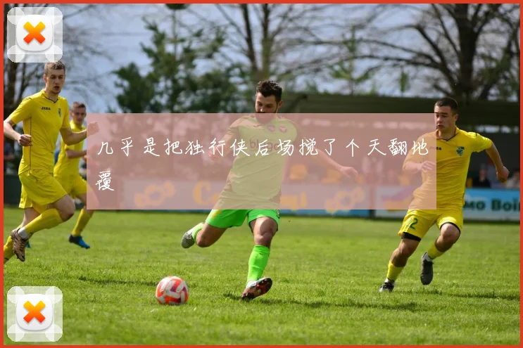 几乎是把独行侠后场搅了个天翻地覆