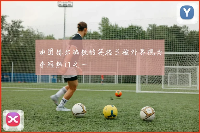 由图赫尔执教的英格兰被外界视为夺冠热门之一