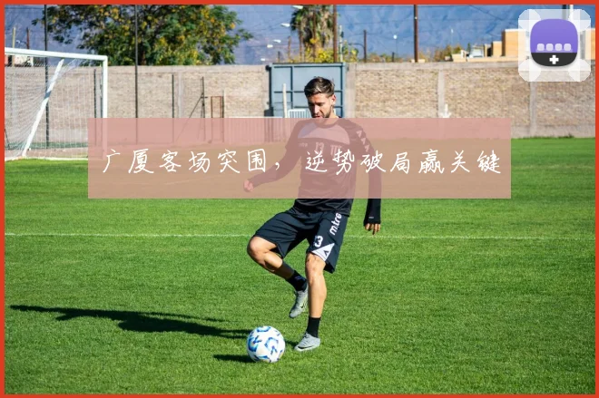 广厦客场突围，逆势破局赢关键
