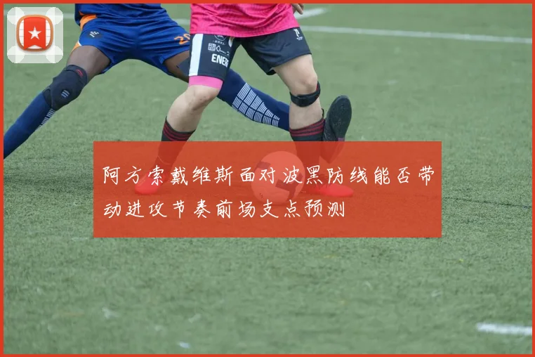 阿方索戴维斯面对波黑防线能否带动进攻节奏前场支点预测