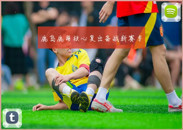鹿岛鹿角核心复出备战新赛季