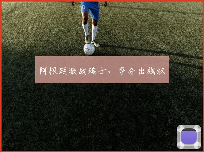 阿根廷激战瑞士，争夺出线权