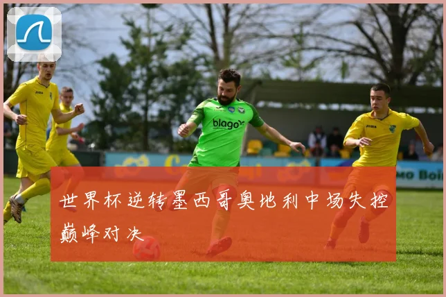 世界杯逆转墨西哥奥地利中场失控巅峰对决