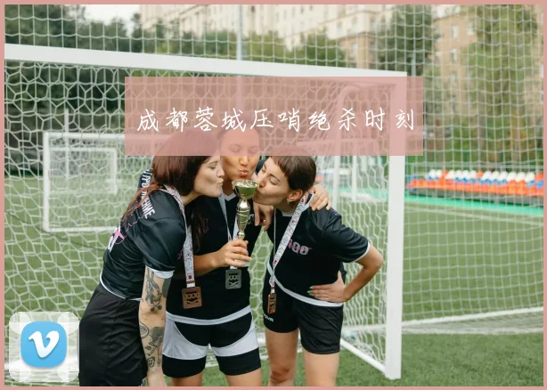 成都蓉城压哨绝杀时刻