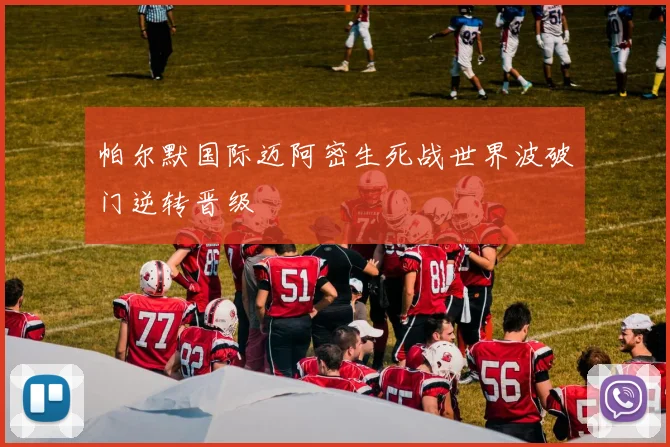 帕尔默国际迈阿密生死战世界波破门逆转晋级