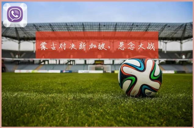 蒙古对决新加坡，悬念大战