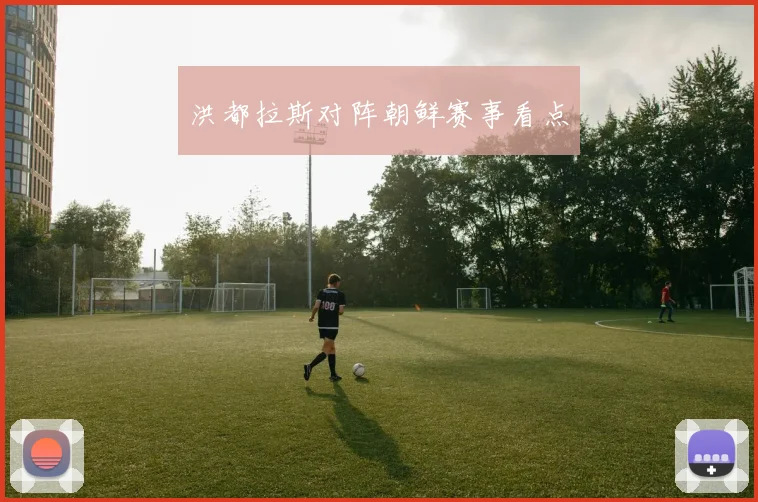 洪都拉斯对阵朝鲜赛事看点
