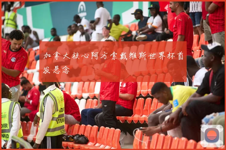 加拿大核心阿方索戴维斯世界杯首发悬念