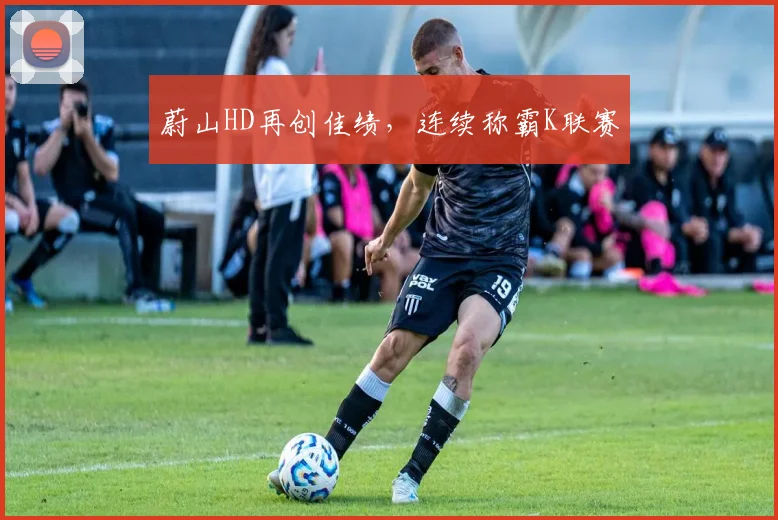 蔚山HD再创佳绩，连续称霸K联赛