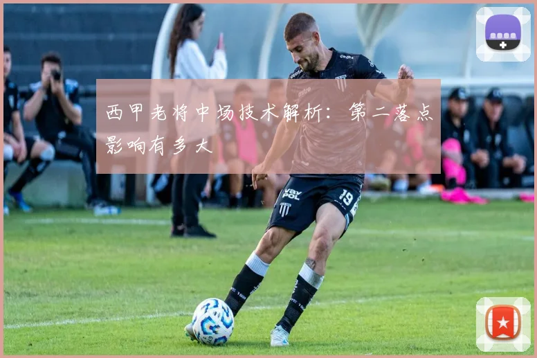 西甲老将中场技术解析：第二落点影响有多大