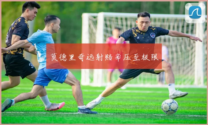 莫德里奇远射赔率压至极限