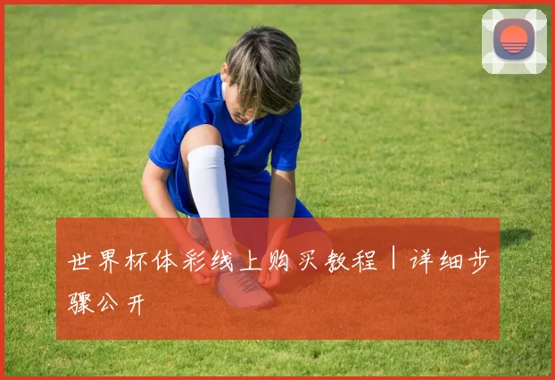 世界杯体彩线上购买教程｜详细步骤公开