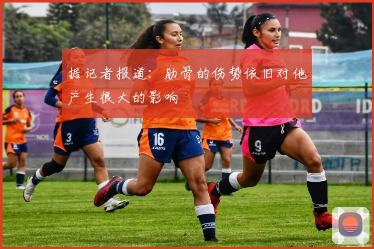 据记者报道：肋骨的伤势依旧对他产生很大的影响