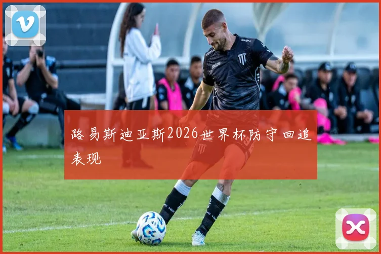 路易斯迪亚斯2026世界杯防守回追表现