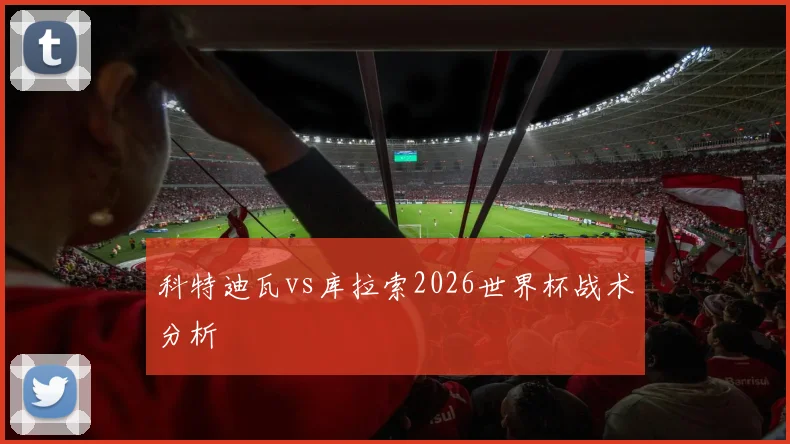 科特迪瓦vs库拉索2026世界杯战术分析