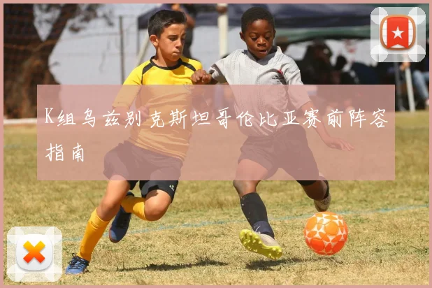 K组乌兹别克斯坦哥伦比亚赛前阵容指南
