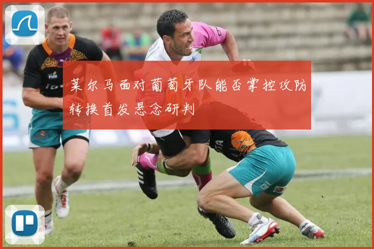莱尔马面对葡萄牙队能否掌控攻防转换首发悬念研判