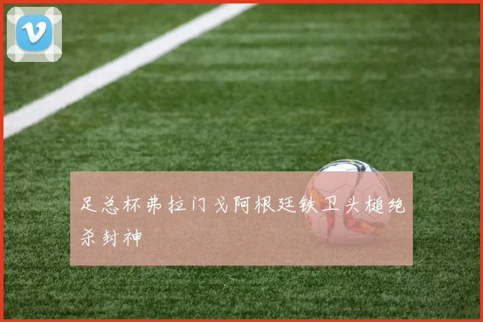 足总杯弗拉门戈阿根廷铁卫头槌绝杀封神