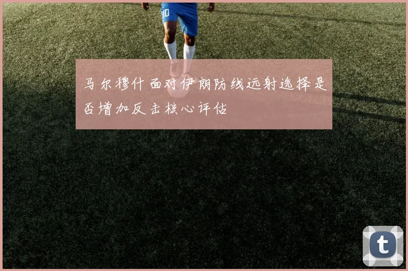 马尔穆什面对伊朗防线远射选择是否增加反击核心评估