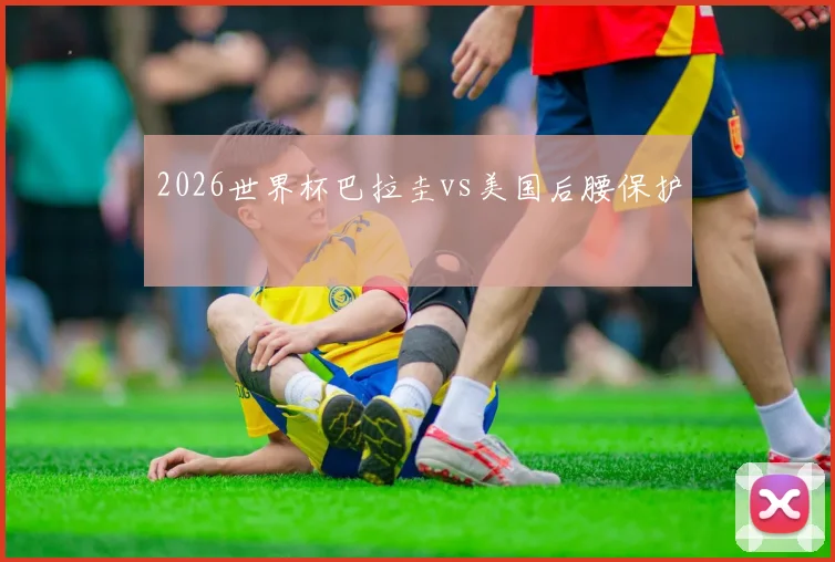 2026世界杯巴拉圭vs美国后腰保护