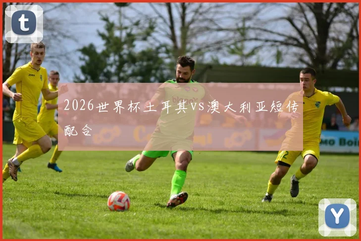 2026世界杯土耳其vs澳大利亚短传配合
