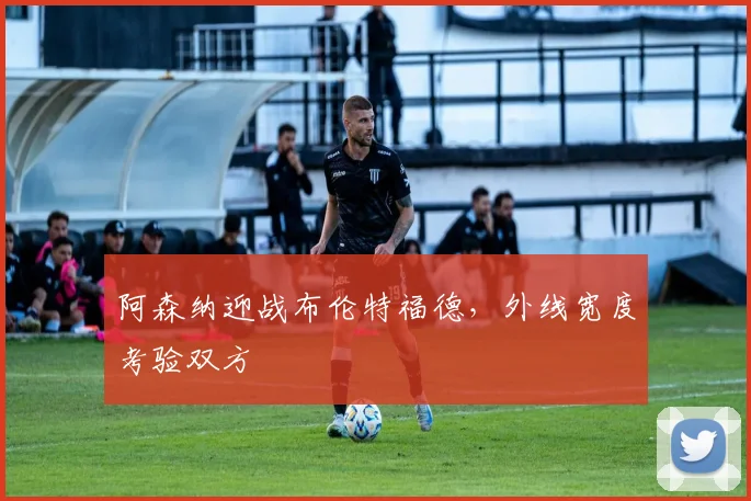 阿森纳迎战布伦特福德，外线宽度考验双方
