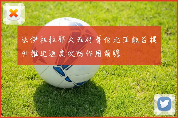 法伊祖拉耶夫面对哥伦比亚能否提升推进速度攻防作用前瞻