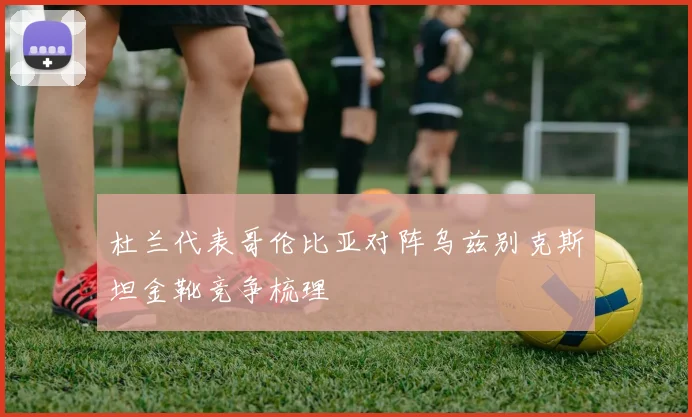杜兰代表哥伦比亚对阵乌兹别克斯坦金靴竞争梳理