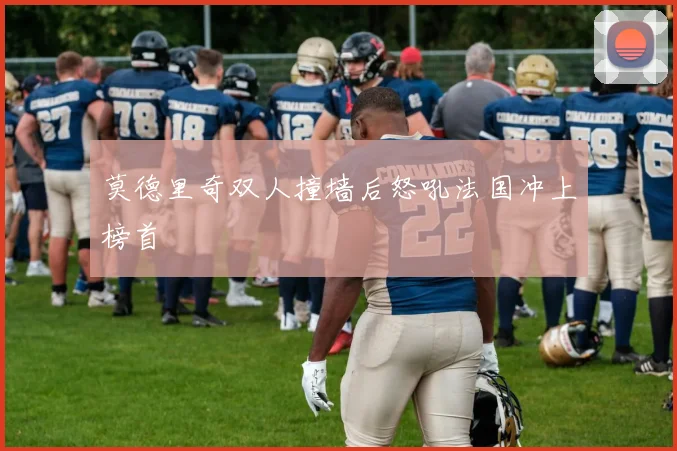 莫德里奇双人撞墙后怒吼法国冲上榜首