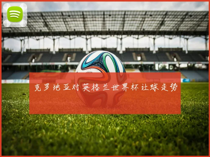 克罗地亚对英格兰世界杯让球走势