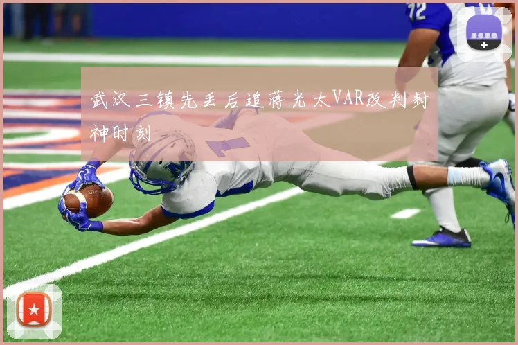 武汉三镇先丢后追蒋光太VAR改判封神时刻