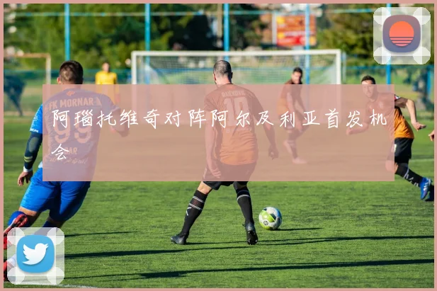 阿瑙托维奇对阵阿尔及利亚首发机会