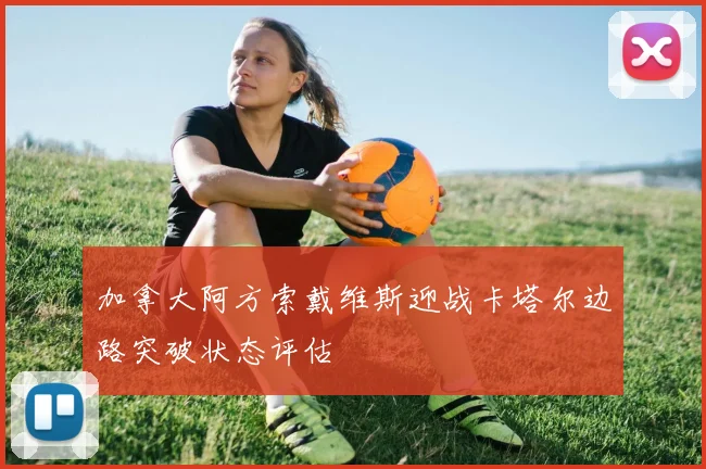 加拿大阿方索戴维斯迎战卡塔尔边路突破状态评估