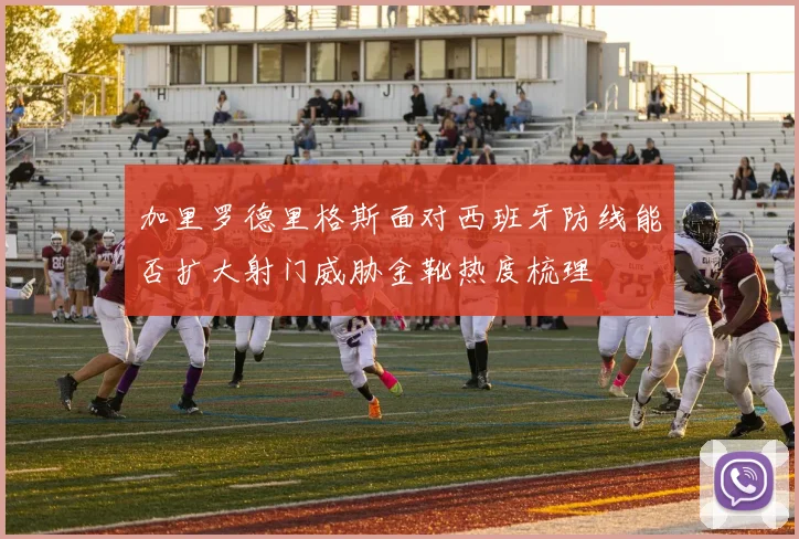 加里罗德里格斯面对西班牙防线能否扩大射门威胁金靴热度梳理