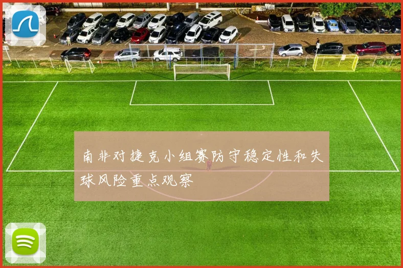 南非对捷克小组赛防守稳定性和失球风险重点观察