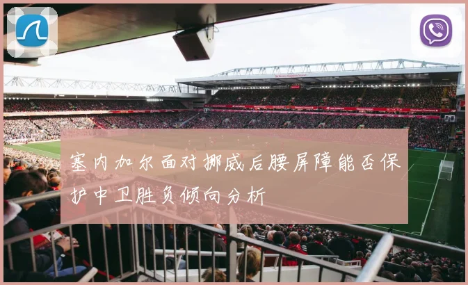 塞内加尔面对挪威后腰屏障能否保护中卫胜负倾向分析