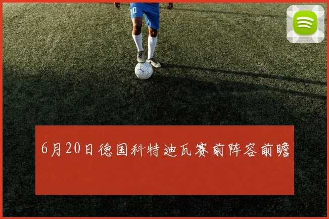6月20日德国科特迪瓦赛前阵容前瞻