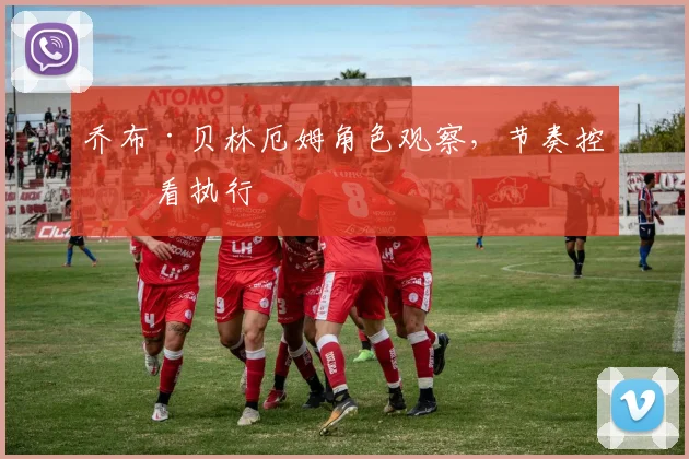 乔布·贝林厄姆角色观察，节奏控制看执行