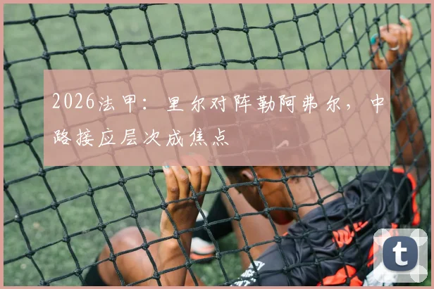 2026法甲：里尔对阵勒阿弗尔，中路接应层次成焦点